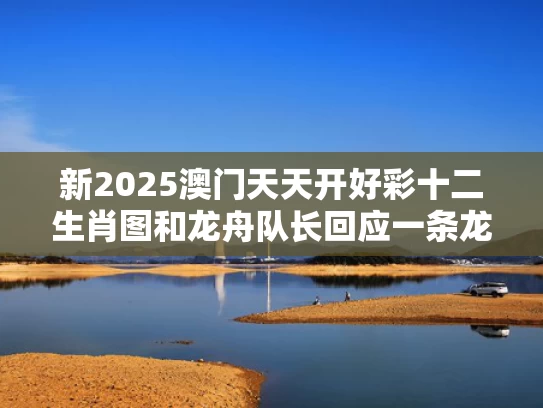新2025澳门天天开好彩十二生肖图和龙舟队长回应一条龙舟值一套房与龙舟队伍