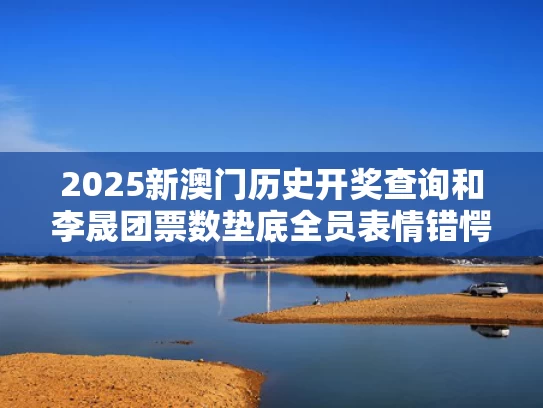 2025新澳门历史开奖查询和李晟团票数垫底全员表情错愕与李晟出席活动