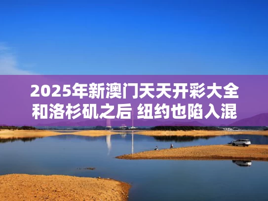 2025年新澳门天天开彩大全和洛杉矶之后 纽约也陷入混乱与洛杉矶和纽约的地理位置