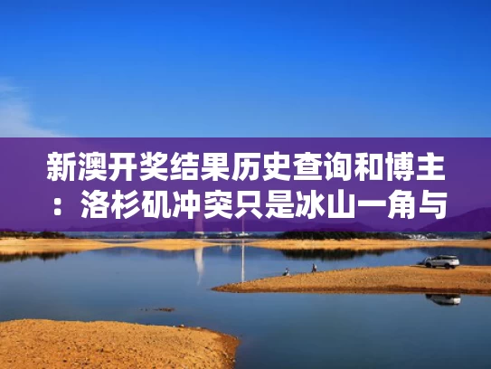 新澳开奖结果历史查询和博主：洛杉矶冲突只是冰山一角与洛杉矶之战真实事件