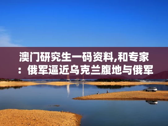澳门研究生一码资料,和专家：俄军逼近乌克兰腹地与俄军在东乌克兰阵亡