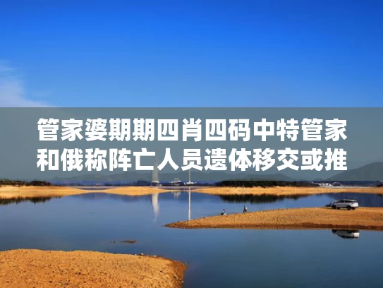 管家婆期期四肖四码中特管家和俄称阵亡人员遗体移交或推迟至下周与俄 疾卒