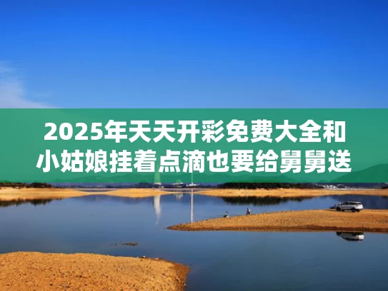 2025年天天开彩免费大全和小姑娘挂着点滴也要给舅舅送考与小姑娘挂着点滴也要给舅舅送考试的说说