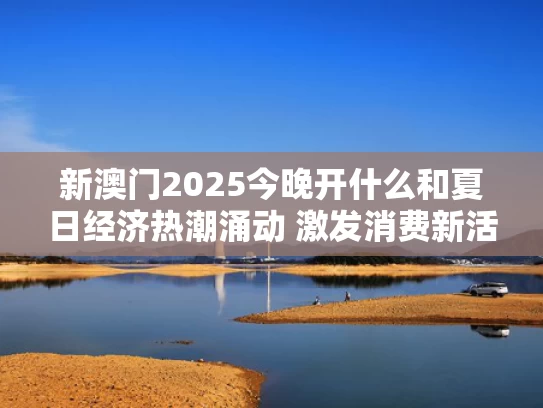 新澳门2025今晚开什么和夏日经济热潮涌动 激发消费新活力与夏日经济升温