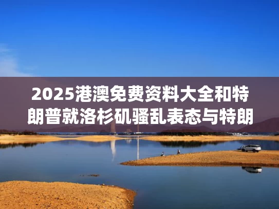 2025港澳免费资料大全和特朗普就洛杉矶骚乱表态与特朗普jealousy
