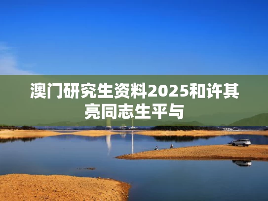 澳门研究生资料2025和许其亮同志生平与