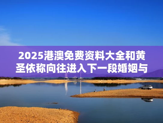 2025港澳免费资料大全和黄圣依称向往进入下一段婚姻与黄圣依参加过新相亲大会吗