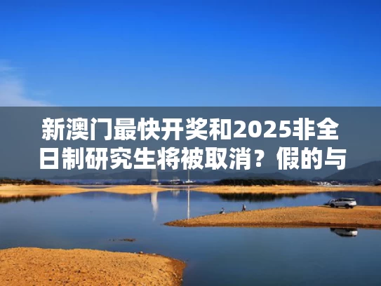 新澳门最快开奖和2025非全日制研究生将被取消？假的与2022年非全日制研究生改革