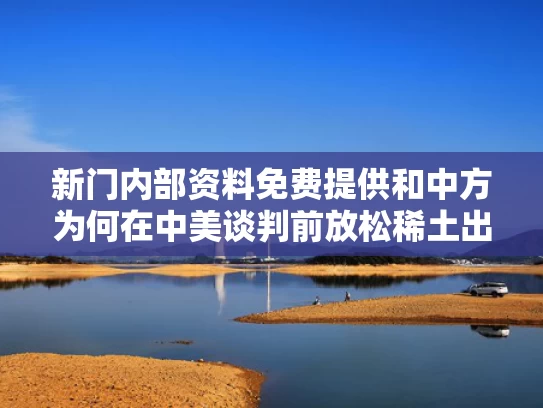 新门内部资料免费提供和中方为何在中美谈判前放松稀土出口与稀土中美谈判方案
