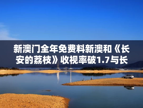 新澳门全年免费料新澳和《长安的荔枝》收视率破1.7与长安的荔枝在线阅读