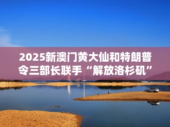 2025新澳门黄大仙和特朗普令三部长联手“解放洛杉矶”与