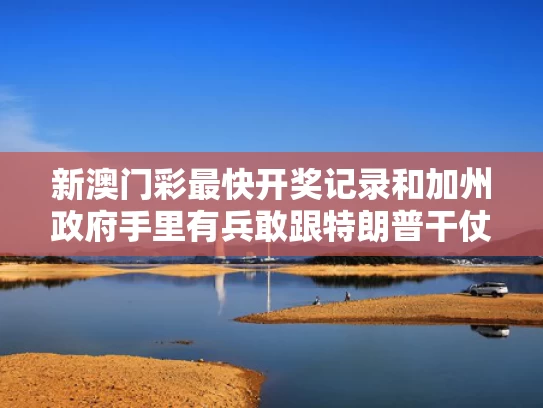 新澳门彩最快开奖记录和加州政府手里有兵敢跟特朗普干仗吗与加州兵管