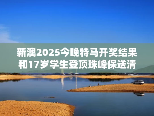 新澳2025今晚特马开奖结果和17岁学生登顶珠峰保送清华？学校回应与2020年登顶珠峰人员