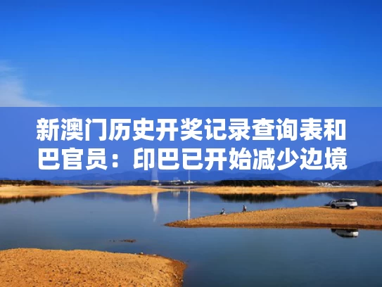 新澳门历史开奖记录查询表和巴官员：印巴已开始减少边境兵力部署与印巴地区