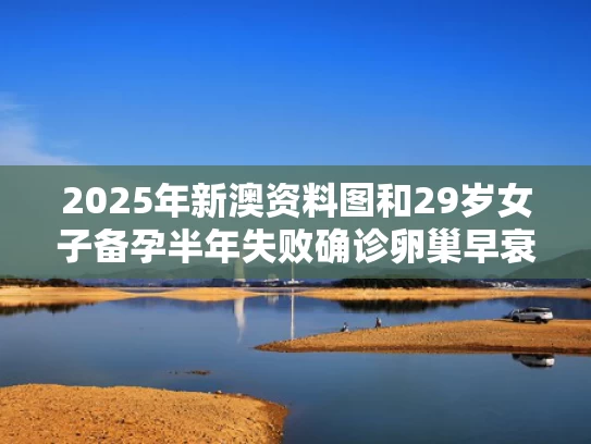 2025年新澳资料图和29岁女子备孕半年失败确诊卵巢早衰与卵巢早衰备孕天涯论坛