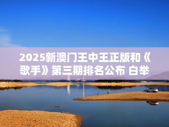 2025新澳门王中王正版和《歌手》第三期排名公布 白举纲淘汰与白举纲我是歌手
