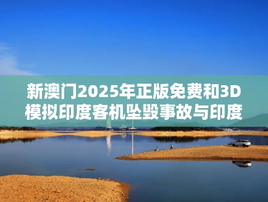 新澳门2025年正版免费和3D模拟印度客机坠毁事故与印度客机坠毁视频