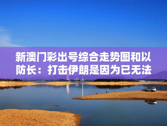 新澳门彩出号综合走势图和以防长：打击伊朗是因为已无法回头与伊朗防不住以色列