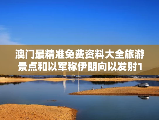 澳门最精准免费资料大全旅游景点和以军称伊朗向以发射100余架无人机与伊朗打下无人机