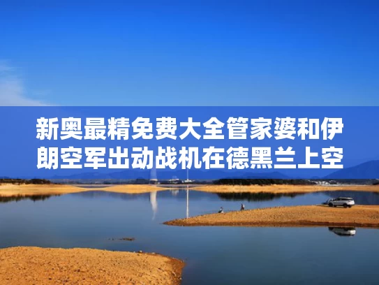 新奥最精免费大全管家婆和伊朗空军出动战机在德黑兰上空巡逻与伊朗空军战斗机