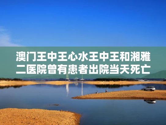 澳门王中王心水王中王和湘雅二医院曾有患者出院当天死亡与湘雅二医院曾有患者出院当天死亡案例