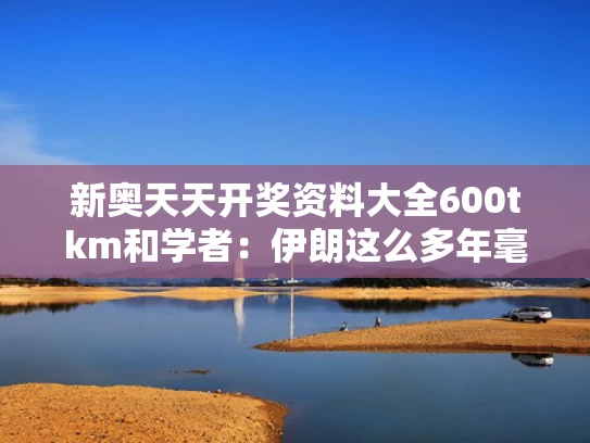 新奥天天开奖资料大全600tkm和学者：伊朗这么多年毫无长进与伊朗终于说出实话