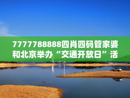 7777788888四肖四码管家婆和北京举办“交通开放日”活动与