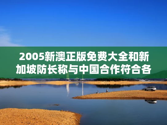 2005新澳正版免费大全和新加坡防长称与中国合作符合各国利益与新加坡防务