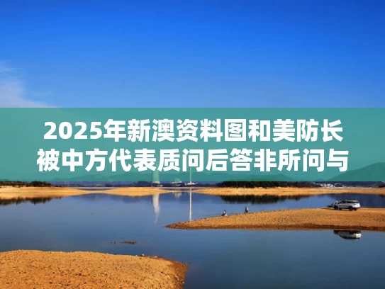 2025年新澳资料图和美防长被中方代表质问后答非所问与美防长:已对华启动全体应对工作