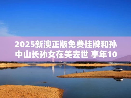 2025新澳正版免费挂牌和孙中山长孙女在美去世 享年103岁与孙中山的孙女叫什么名字