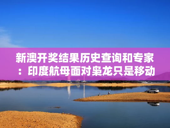 新澳开奖结果历史查询和专家：印度航母面对枭龙只是移动靶与印度航空母舰