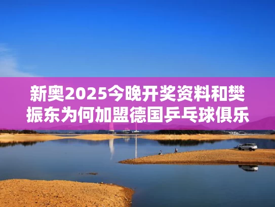 新奥2025今晚开奖资料和樊振东为何加盟德国乒乓球俱乐部与乒乓球樊振东对德国