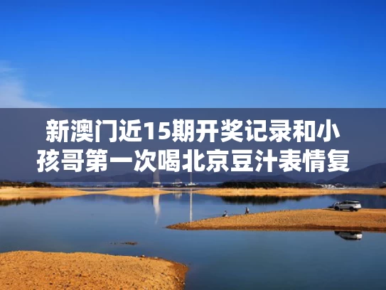 新澳门近15期开奖记录和小孩哥第一次喝北京豆汁表情复杂与老北京真的爱喝豆汁儿吗