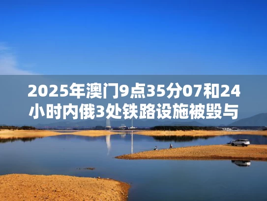 2025年澳门9点35分07和24小时内俄3处铁路设施被毁与俄铁客车