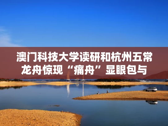 澳门科技大学读研和杭州五常龙舟惊现“痛舟”显眼包与