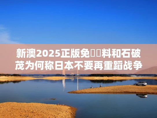 新澳2025正版免費資料和石破茂为何称日本不要再重蹈战争覆辙与石破