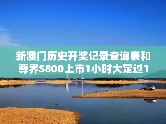 新澳门历史开奖记录查询表和尊界S800上市1小时大定过1000辆与
