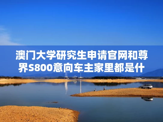 澳门大学研究生申请官网和尊界S800意向车主家里都是什么车与