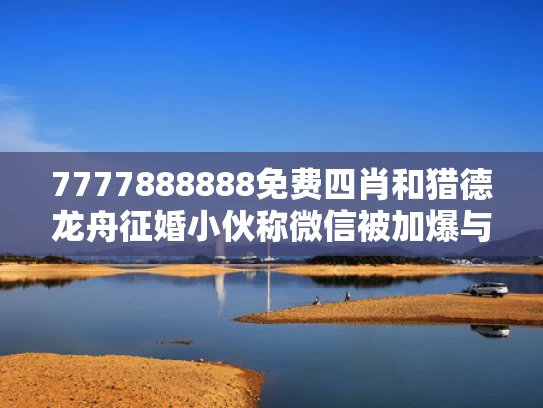 7777888888免费四肖和猎德龙舟征婚小伙称微信被加爆与猎德赛龙舟