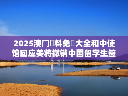 2025澳门資料免費大全和中使馆回应美将撤销中国留学生签证与中国撤回美国留学生