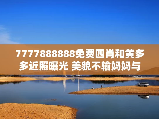 7777888888免费四肖和黄多多近照曝光 美貌不输妈妈与黄多多现在几岁了
