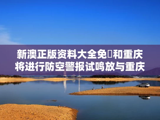 新澳正版资料大全免費和重庆将进行防空警报试鸣放与重庆防空警报器在哪里