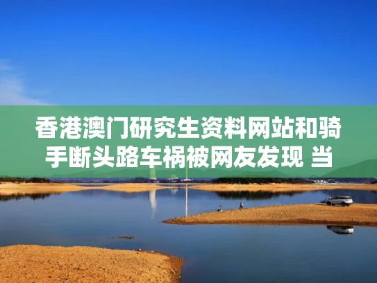 香港澳门研究生资料网站和骑手断头路车祸被网友发现 当地回应与骑手惨死