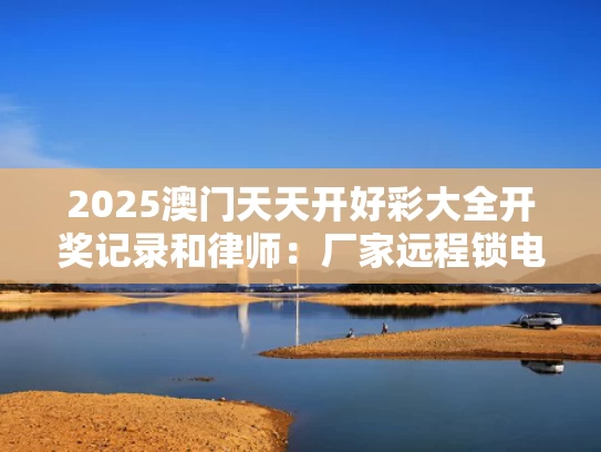 2025澳门天天开好彩大全开奖记录和律师：厂家远程锁电动车侵犯财产权与远程解锁电动车