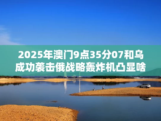 2025年澳门9点35分07和乌成功袭击俄战略轰炸机凸显啥问题与乌俄战事