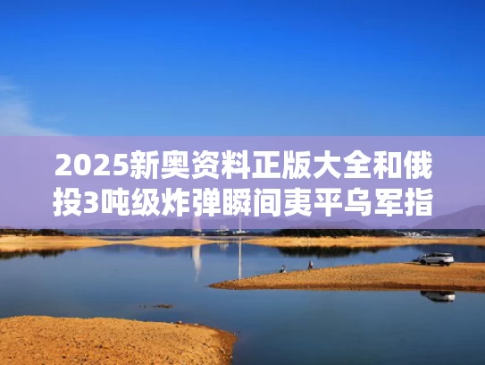 2025新奥资料正版大全和俄投3吨级炸弹瞬间夷平乌军指挥所与