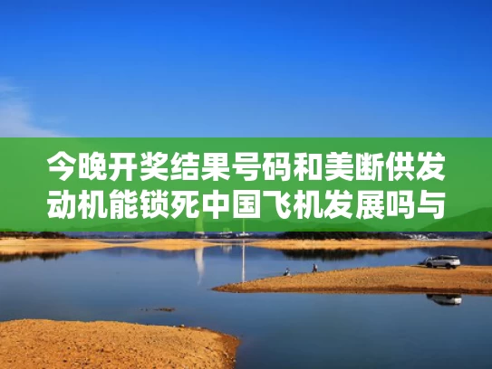 今晚开奖结果号码和美断供发动机能锁死中国飞机发展吗与美国断供芯片,中国怎办?