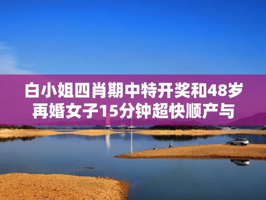 白小姐四肖期中特开奖和48岁再婚女子15分钟超快顺产与48岁的女人再婚好还是单身好