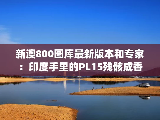 新澳800图库最新版本和专家：印度手里的PL15残骸成香饽饽与印度海军p15b