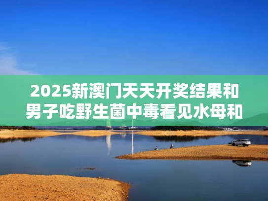 2025新澳门天天开奖结果和男子吃野生菌中毒看见水母和凤凰与一女子吃野生菌中毒